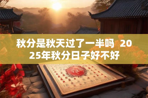 秋分是秋天过了一半吗  2025年秋分日子好不好