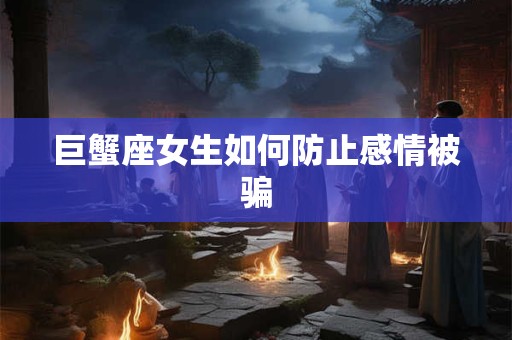巨蟹座女生如何防止感情被骗