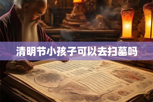 清明节小孩子可以去扫墓吗