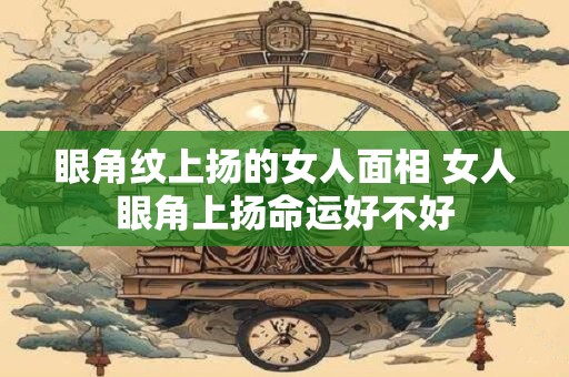眼角纹上扬的女人面相 女人眼角上扬命运好不好