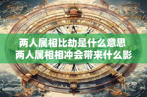两人属相比劫是什么意思 两人属相相冲会带来什么影响