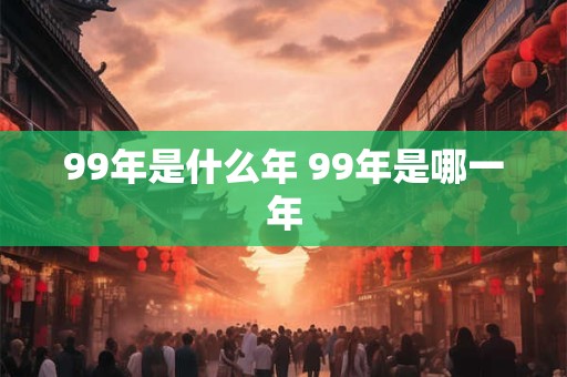 99年是什么年 99年是哪一年