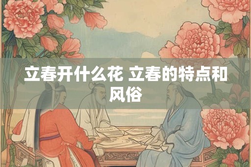 立春开什么花 立春的特点和风俗