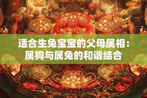 适合生兔宝宝的父母属相:属狗与属兔的和谐结合 适合生兔宝宝的父母属相:属狗与属兔的和谐结合
