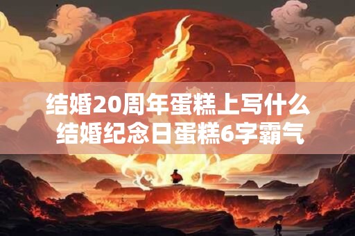 结婚20周年蛋糕上写什么 结婚纪念日蛋糕6字霸气