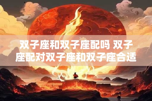 双子座和双子座配吗 双子座配对双子座和双子座合适吗