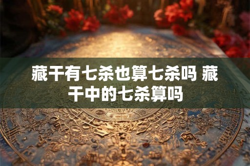 藏干有七杀也算七杀吗 藏干中的七杀算吗