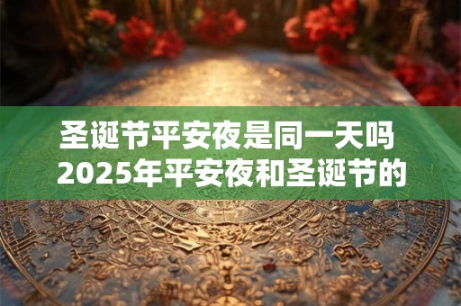 圣诞节平安夜是同一天吗 2025年平安夜和圣诞节的宜忌