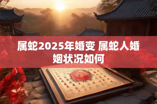属蛇2025年婚变 属蛇人婚姻状况如何