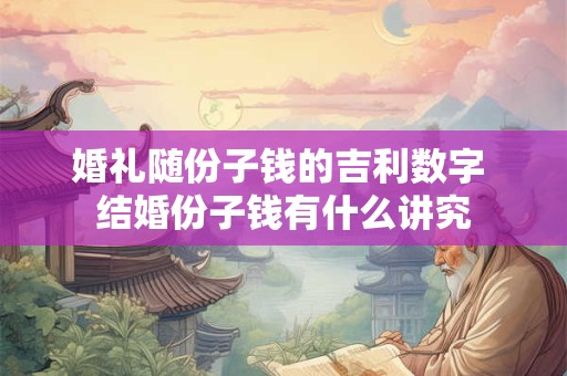 婚礼随份子钱的吉利数字 结婚份子钱有什么讲究
