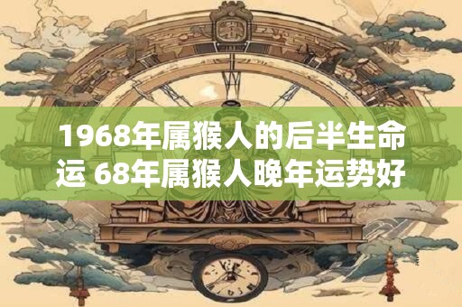 1968年属猴人的后半生命运 68年属猴人晚年运势好吗