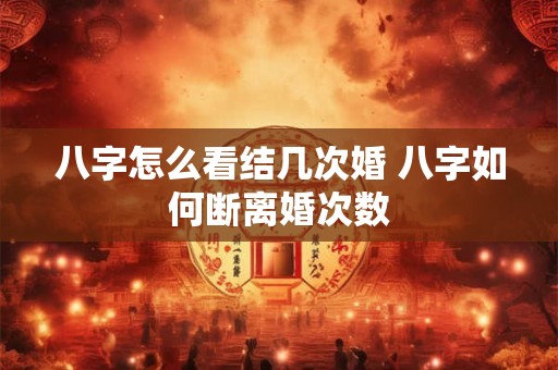 八字怎么看结几次婚 八字如何断离婚次数