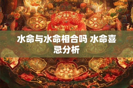 水命与水命相合吗 水命喜忌分析