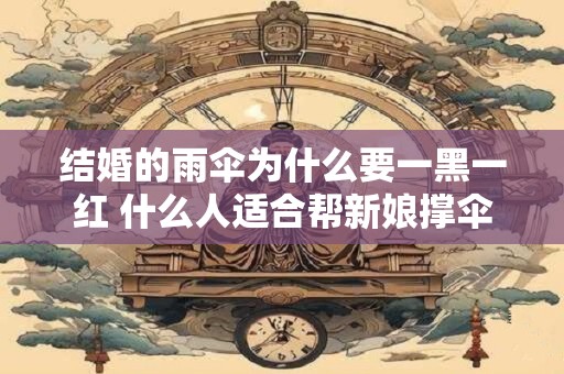 结婚的雨伞为什么要一黑一红 什么人适合帮新娘撑伞