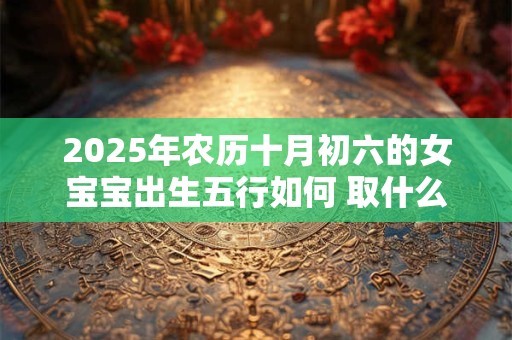 2025年农历十月初六的女宝宝出生五行如何 取什么名字吉利
