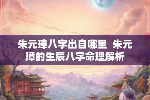 朱元璋八字出自哪里  朱元璋的生辰八字命理解析