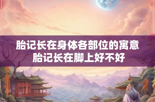 胎记长在身体各部位的寓意 胎记长在脚上好不好