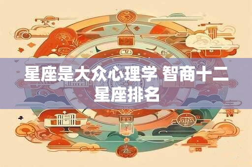 星座是大众心理学 智商十二星座排名 星座是大众心理学 智商十二星座排名