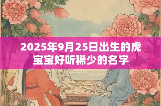 2025年9月25日出生的虎宝宝好听稀少的名字
