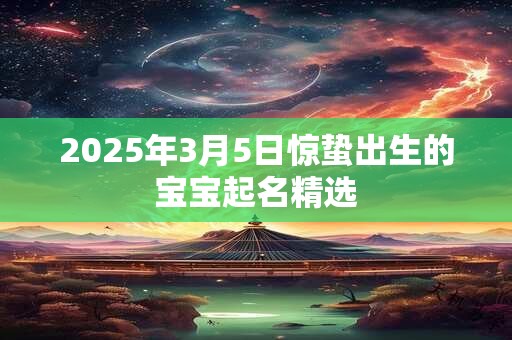 2025年3月5日惊蛰出生的宝宝起名精选 2025年3月5日惊蛰出生的宝宝起名精选