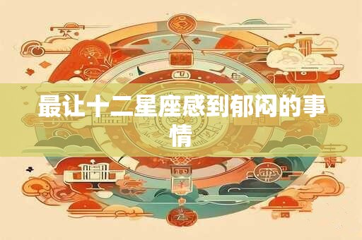 最让十二星座感到郁闷的事情
