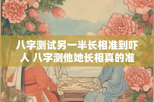 八字测试另一半长相准到吓人 八字测他她长相真的准到了吗