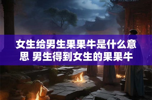 女生给男生果果牛是什么意思 男生得到女生的果果牛是什么含义