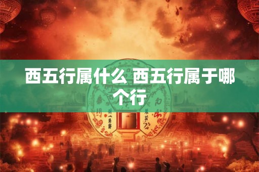 西五行属什么 西五行属于哪个行