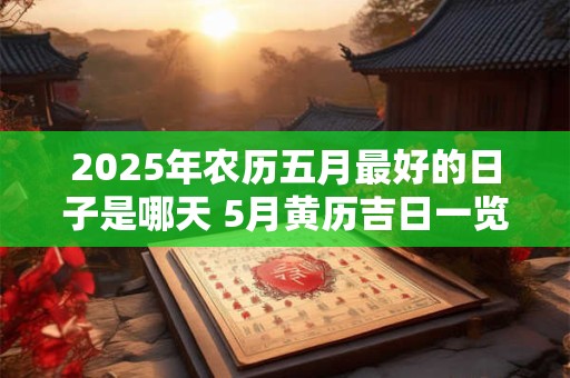 2025年农历五月最好的日子是哪天 5月黄历吉日一览表