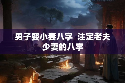 男子娶小妻八字  注定老夫少妻的八字