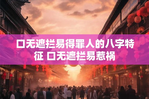 口无遮拦易得罪人的八字特征 口无遮拦易惹祸