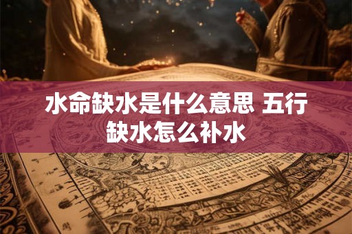 水命缺水是什么意思 五行缺水怎么补水