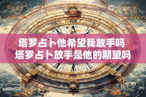 塔罗占卜他希望我放手吗 塔罗占卜放手是他的期望吗 塔罗占卜他希望我放手吗 塔罗占卜放手是他的期望吗