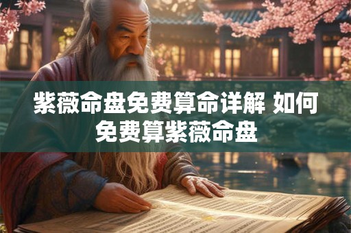 紫薇命盘免费算命详解 如何免费算紫薇命盘
