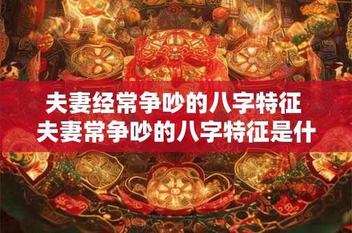 夫妻经常争吵的八字特征 夫妻常争吵的八字特征是什么