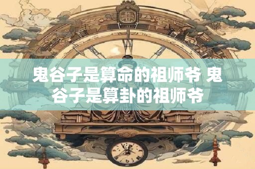 鬼谷子是算命的祖师爷 鬼谷子是算卦的祖师爷