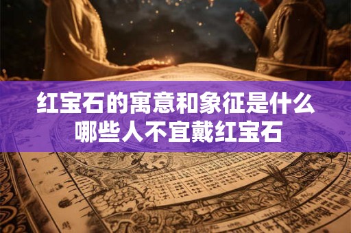 红宝石的寓意和象征是什么 哪些人不宜戴红宝石