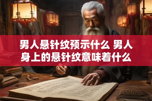 男人悬针纹预示什么 男人身上的悬针纹意味着什么