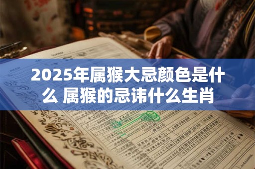 2025年属猴大忌颜色是什么 属猴的忌讳什么生肖