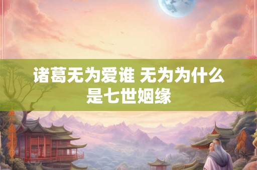诸葛无为爱谁 无为为什么是七世姻缘