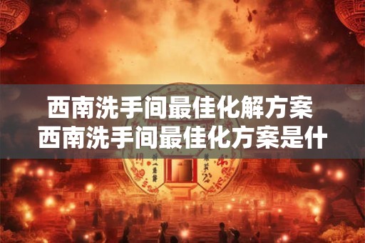 西南洗手间最佳化解方案 西南洗手间最佳化方案是什么