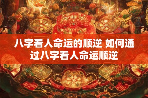 八字看人命运的顺逆 如何通过八字看人命运顺逆