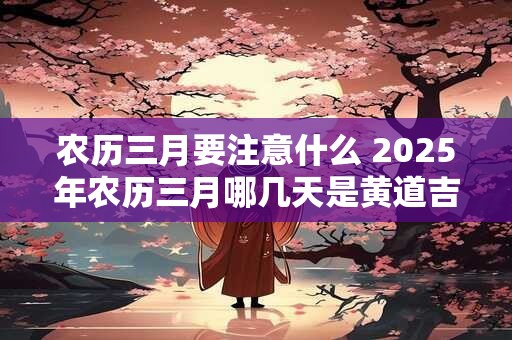 农历三月要注意什么 2025年农历三月哪几天是黄道吉日