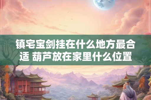 镇宅宝剑挂在什么地方最合适 葫芦放在家里什么位置招财