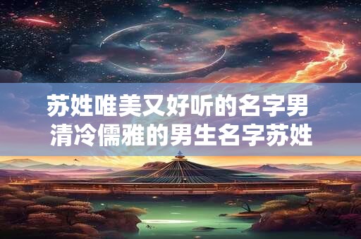 苏姓唯美又好听的名字男 清冷儒雅的男生名字苏姓