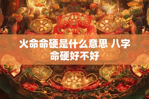 火命命硬是什么意思 八字命硬好不好
