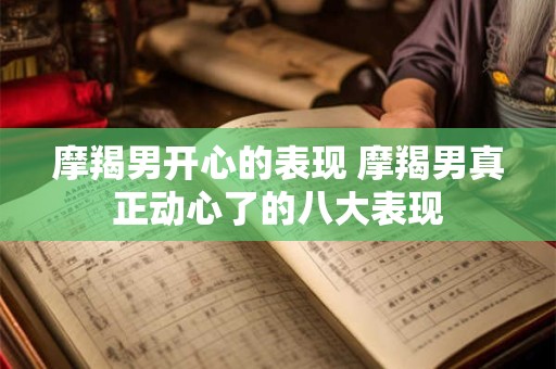 摩羯男开心的表现 摩羯男真正动心了的八大表现