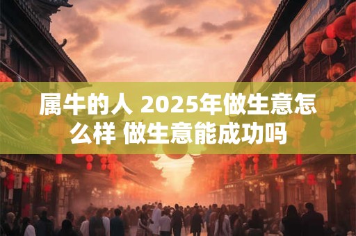 属牛的人 2025年做生意怎么样 做生意能成功吗
