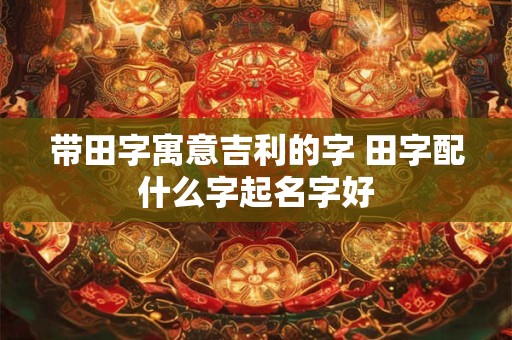 带田字寓意吉利的字 田字配什么字起名字好