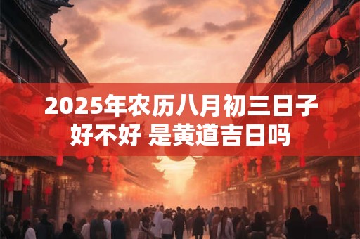 2025年农历八月初三日子好不好 是黄道吉日吗